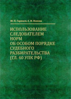 Юрий Гармаев - Использование следователем норм об особом порядке судебного разбирательства (гл. 40 УПК РФ)