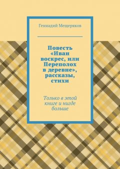 Геннадий Мещеряков - Повесть «Иван воскрес, или Переполох в деревне», рассказы, стихи. Только в этой книге и нигде больше