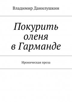 Владимир Данилушкин - Покурить оленя в Гарманде. Ироническая проза