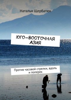 Наталья Щербатюк - Юго-Восточная Азия. Против часовой стрелки, вдоль и поперек