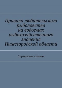 Коллектив авторов - Правила любительского рыболовства на водоемах рыбохозяйственного значения Нижегородской области. Справочное издание