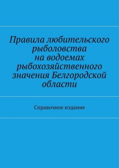 Коллектив авторов - Правила любительского рыболовства на водоемах рыбохозяйственного значения Белгородской области. Справочное издание