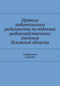 Коллектив авторов - Правила любительского рыболовства на водоемах рыбохозяйственного значения Псковской области. Справочное издание