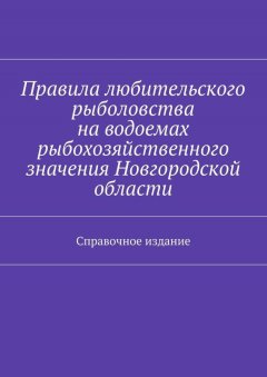 Коллектив авторов - Правила любительского рыболовства на водоемах рыбохозяйственного значения Новгородской области. Справочное издание