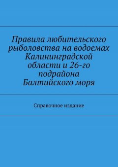 Коллектив авторов - Правила любительского рыболовства на водоемах Калининградской области и 26-го подрайона Балтийского моря. Справочное издание