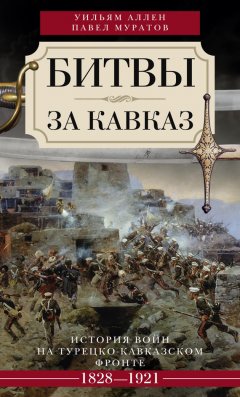 Павел Муратов - Битвы за Кавказ. История войн на турецко-кавказском фронте. 1828–1921