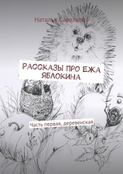 Наталья Савельева - Рассказы про Ежа Яблокина. Часть первая, деревенская