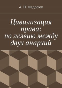 Александр Федосюк - Цивилизация права: по лезвию между двух анархий