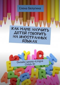 Елена Белугина - Как маме научить детей говорить на иностранных языках. Онлайн-школа «Lingva Child» 0+