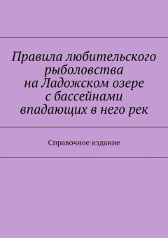 Коллектив авторов - Правила любительского рыболовства на Ладожском озере с бассейнами впадающих в него рек. Справочное издание