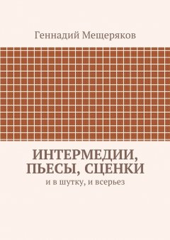 Геннадий Мещеряков - Интермедии, пьесы, сценки. И в шутку, и всерьез