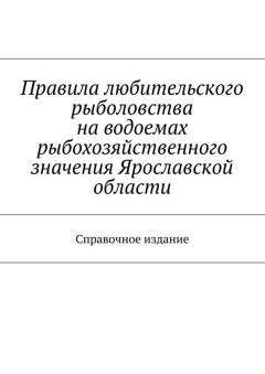 Коллектив авторов - Правила любительского рыболовства на водоемах рыбохозяйственного значения Ярославской области. Справочное издание