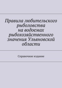 Коллектив авторов - Правила любительского рыболовства на водоемах рыбохозяйственного значения Ульяновской области. Справочное издание