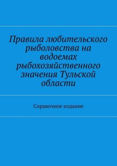 Коллектив авторов - Правила любительского рыболовства на водоемах рыбохозяйственного значения Тульской области. Справочное издание