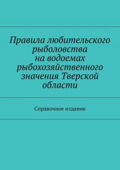 Коллектив авторов - Правила любительского рыболовства на водоемах рыбохозяйственного значения Тверской области. Справочное издание