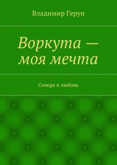 Владимир Герун - Воркута – моя мечта. Севера и любовь