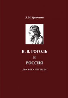 Леонид Крупчанов - Н. В. Гоголь и Россия. Два века легенды