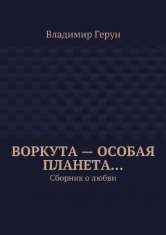 Владимир Герун - Воркута – особая планета… Сборник о любви