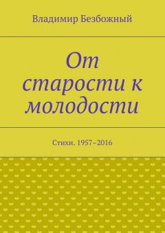 Владимир Безбожный - От старости к молодости. Стихи. 1957–2016