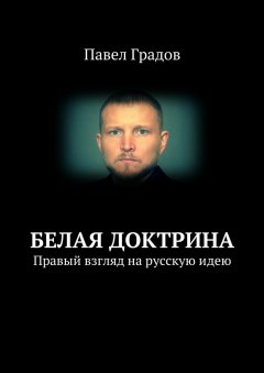 Павел Градов - Белая доктрина. Правый взгляд на русскую идею