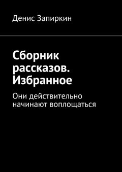 Денис Запиркин - Сборник рассказов. Избранное. Они действительно начинают воплощаться