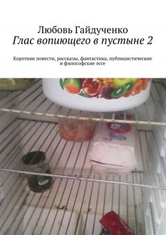 Любовь Гайдученко - Глас вопиющего в пустыне 2. Короткие повести, рассказы, фантастика, публицистические и философские эссе