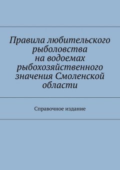 Коллектив авторов - Правила любительского рыболовства на водоемах рыбохозяйственного значения Смоленской области. Справочное издание