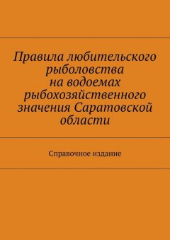 Коллектив авторов - Правила любительского рыболовства на водоемах рыбохозяйственного значения Саратовской области. Справочное издание