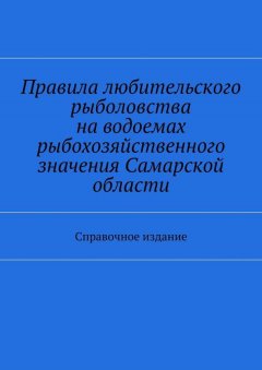 Коллектив авторов - Правила любительского рыболовства на водоемах рыбохозяйственного значения Самарской области. Справочное издание