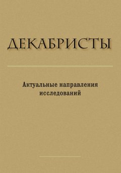 Сборник статей - Декабристы. Актуальные направления исследований