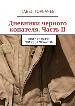 Павел Горбачев - Дневники черного копателя. Часть II. Мои 6 сезонов. Эпизоды 2006—2007