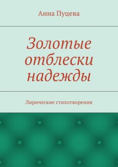 Анна Пуцева - Золотые отблески надежды. Лирические стихотворения