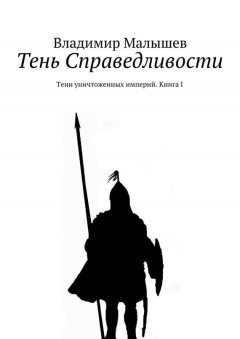 Владимир Малышев - Тень Справедливости. Тени уничтоженных империй. Книга I