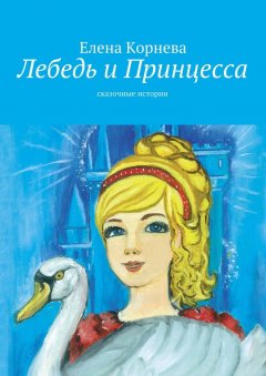 Елена Корнева - Лебедь и Принцесса. сказочные истории