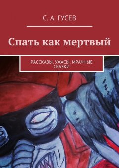 Сергей Гусев - Спать как мертвый. Рассказы, ужасы, мрачные сказки