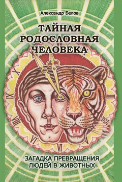 Александр Белов - Тайная родословная человека. Загадка превращения людей в животных