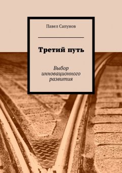 Павел Сапунов - Третий путь. Выбор инновационного развития