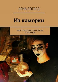 Арна Логард - Из каморки. Мистические рассказы и сказки