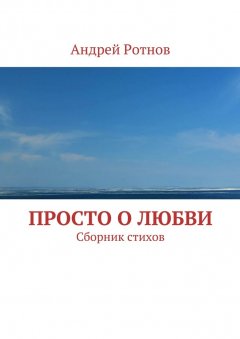 Андрей Ротнов - Просто о любви. Сборник стихов