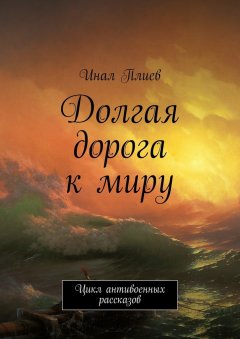 Инал Плиев - Долгая дорога к миру. Цикл антивоенных рассказов