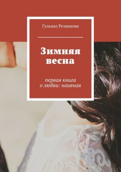 Гульназ Резванова - Зимняя весна. первая книга о любви: наивная