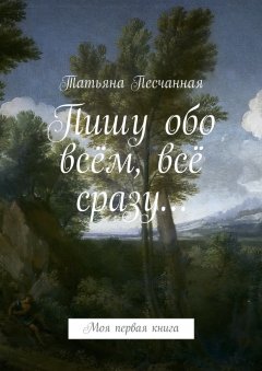 Татьяна Песчанная - Пишу обо всём, всё сразу… Моя первая книга