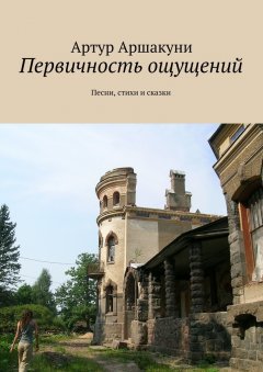 Артур Аршакуни - Первичность ощущений. Песни, стихи и сказки