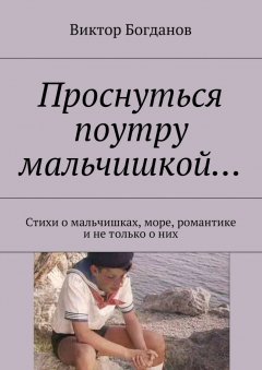 Виктор Богданов - Проснуться поутру мальчишкой… Стихи о мальчишках, море, романтике и не только о них