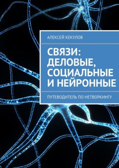 Алексей Кекулов - Связи: деловые, социальные и нейронные. Путеводитель по нетворкингу