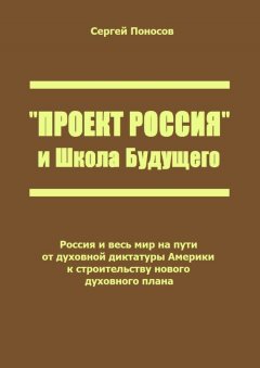 Сергей Поносов - «Проект Россия» и Школа Будущего. Россия и весь мир на пути от духовной диктатуры Америки к строительству нового духовного плана