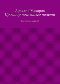 Аркадий Макаров - Простор последнего полёта. Книга стихо-творений