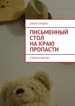 Елена Глушко - Письменный стол на краю пропасти. Стихи и басни