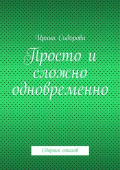 Ирина Сидорова - Просто и сложно одновременно. Сборник стихов