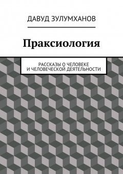Давуд Зулумханов - Праксиология. Рассказы о человеке и человеческой деятельности
